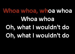 Whoa whoa, whoa whoa
Whoa whoa

Oh, what I wouldn't do
Oh, what I wouldn't do