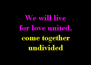 W7 e Will live

for love united,

come together

undivided