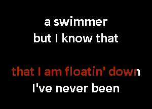 a swimmer
but I know that

that I am floatin' down
I've never been