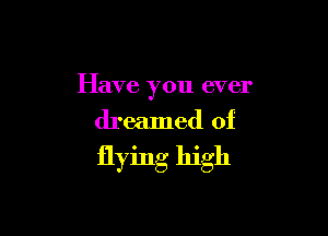 Have you ever

dreamed of
flying high