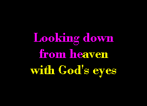 Looking down

from heaven

With God's eyes