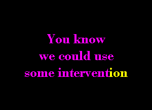 You know

we could use

some intervention