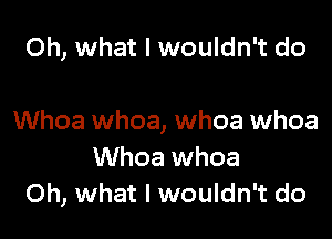 Oh, what I wouldn't do

Whoa whoa, whoa whoa
Whoa whoa
Oh, what I wouldn't do