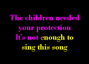 The children needed

your protection
It's not enough to

Sing this song