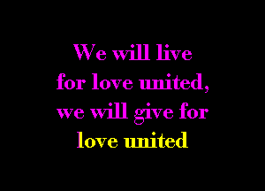 W7 e Will live

for love united,

we Will give for

love united