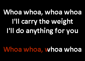 Whoa whoa, whoa whoa
I'll carry the weight
I'll do anything for you

Whoa whoa, whoa whoa