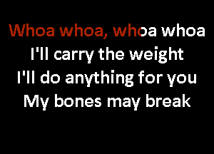 Whoa whoa, whoa whoa
I'll carry the weight
I'll do anything for you
My bones may break