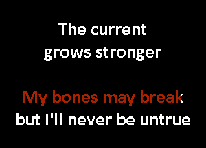 The current
grows stronger

My bones may break
but I'll never be untrue