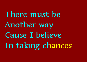 There must be
Another way

Cause I believe
In taking chances