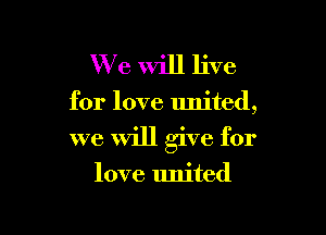 W7 e Will live

for love united,

we Will give for

love united