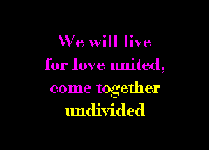 W7 e Will live

for love united,

come together

undivided