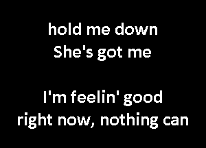 hold me down
She's got me

I'm feelin' good
right now, nothing can