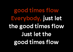 good times flow
Everybody, just let

the good times flow
Just let the
good times flow
