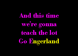 And this time

we're gonna

teach the lot
Co Engerland