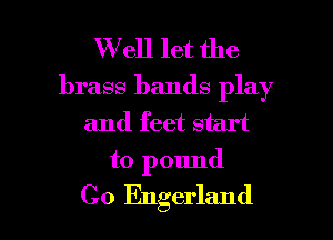 W ell let the
brass bands play

and feet start

to pound
C0 Engerland