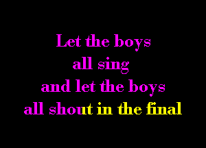 Let the boys
all Sing
and let the boys
all shout in the iinal