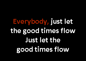 Everybody, just let

the good times flow
Just let the
good times flow