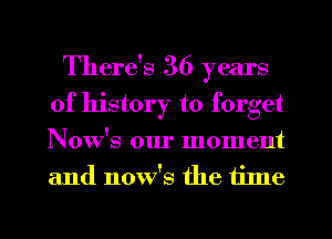 There's 36 years
of history to forget
Now's our moment
and How's the tinle