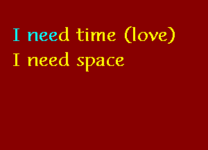 I need time (love)
I need space
