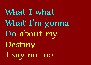 What I what
What I'm gonna

Do about my
Destiny
I say no, no