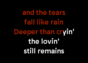 and the tears
fall like rain

Deeper than cryin'
the lovin'
still remains