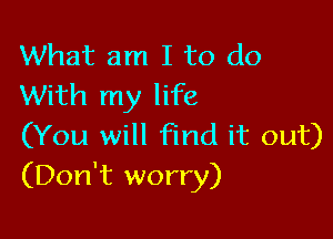 What am I to do
With my life

(You will find it out)
(Don't worry)