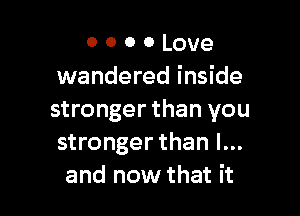 o o o 0 Love
wandered inside

stronger than you
stronger than I...
and now that it