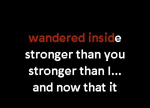 wandered inside

stronger than you
stronger than I...
and now that it
