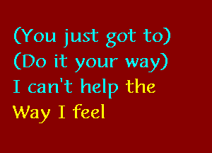 (You just got to)
(Do it your way)

I can't help the
Way I feel