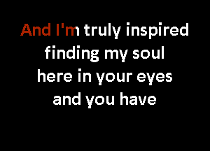 And I'm truly inspired
finding my soul

here in your eyes
and you have