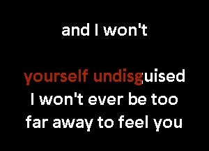 and I won't

yourself undisguised
I won't ever be too
far away to feel you