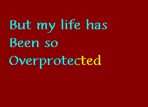 But my life has
Been so

Overprotected
