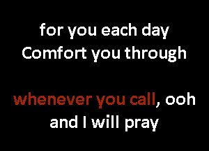 for you each day
Comfort you through

whenever you call, ooh
and I will pray