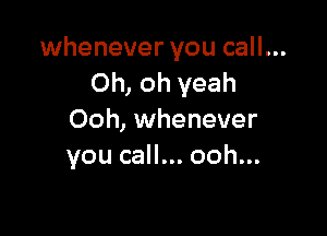 whenever you call...
Oh, oh yeah

Ooh, whenever
you call... ooh...