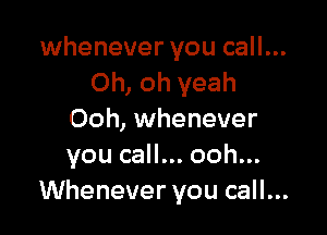 whenever you call...
Oh, oh yeah

Ooh, whenever
you call... ooh...
Whenever you call...