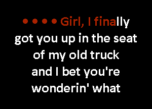 o o 0 0 Girl, I finally
got you up in the seat

of my old truck
and I bet you're
wonderin' what