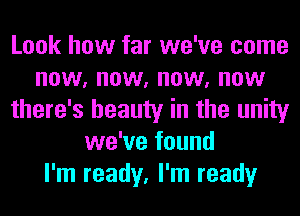 Look how far we've come
now, now, now, now
there's beauty in the unity
we've found
I'm ready, I'm ready