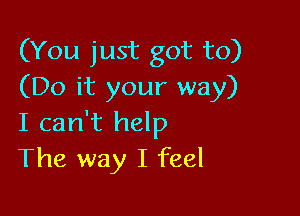 (You just got to)
(Do it your way)

I can't help
The way I feel