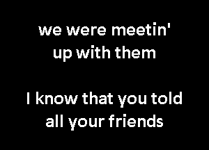 we were meetin'
up with them

I know that you told
all your friends