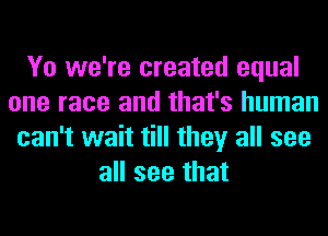 Yo we're created equal
one race and that's human
can't wait till they all see
all see that