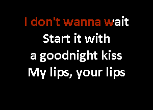 I don't wanna wait
Start it with

a goodnight kiss
My lips, your lips