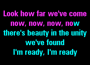 Look how far we've come
now, now, now, now
there's beauty in the unity
we've found
I'm ready, I'm ready