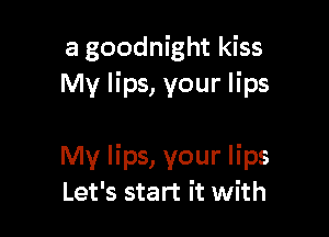 a goodnight kiss
My lips, your lips

My lips, your lips
Let's start it with