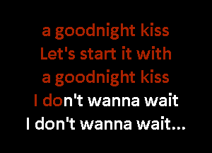 a goodnight kiss
Let's start it with
a goodnight kiss

I don't wanna wait

I don't wanna wait... I