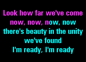 Look how far we've come
now, now, now, now
there's beauty in the unity
we've found
I'm ready, I'm ready