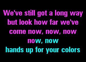 We've still got a long way
but look how far we've
come now, now, now

now, now
hands up for your colors