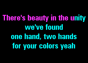 There's beauty in the unity
we've found
one hand, two hands
for your colors yeah