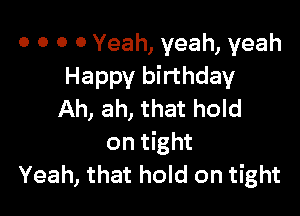 0 0 0 0 Yeah, yeah, yeah
Happy birthday

Ah, ah, that hold

on tight
Yeah, that hold on tight