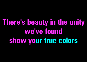 There's beauty in the unity

we've found
show your true colors