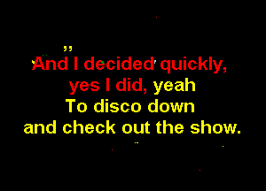 And I decided'quickly,
yes I did, yeah

To disco down
and check out the show.